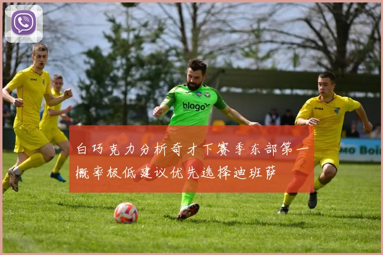 白巧克力分析奇才下赛季东部第一概率极低建议优先选择迪班萨