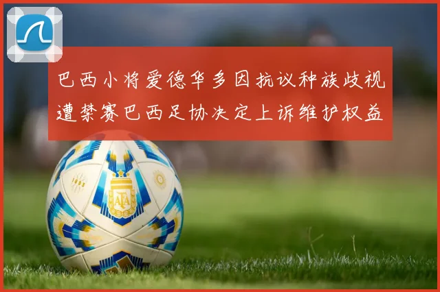 巴西小将爱德华多因抗议种族歧视遭禁赛巴西足协决定上诉维护权益