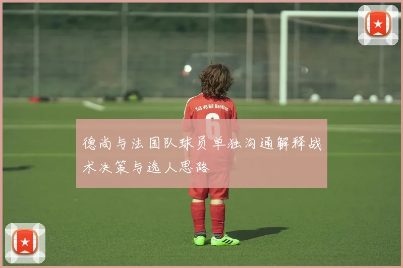 德尚与法国队球员单独沟通解释战术决策与选人思路