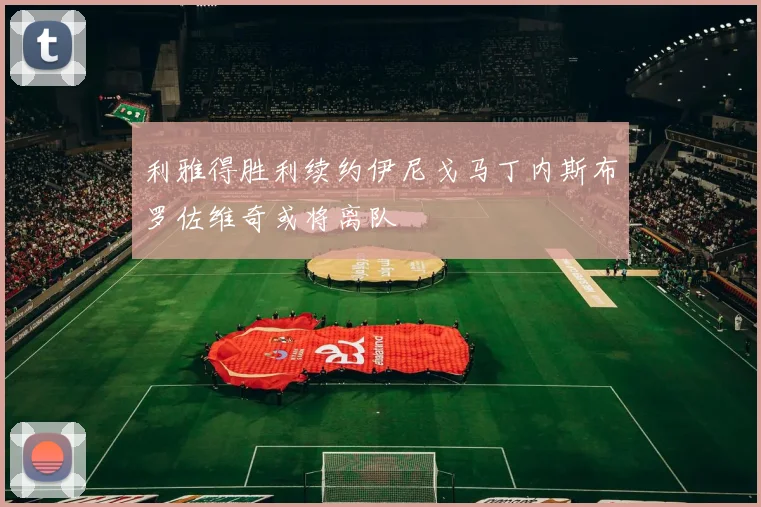利雅得胜利续约伊尼戈马丁内斯布罗佐维奇或将离队