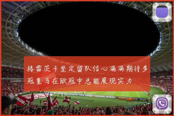 格雷茨卡坚定留队信心满满期待多冠皇马在欧冠中总能展现实力