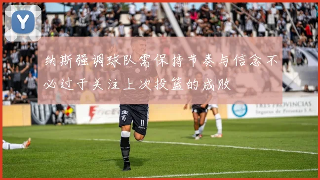 纳斯强调球队需保持节奏与信念不必过于关注上次投篮的成败
