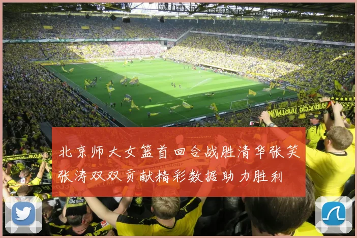 北京师大女篮首回合战胜清华张笑张涛双双贡献精彩数据助力胜利