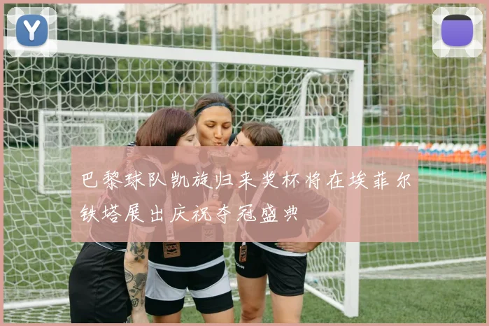 巴黎球队凯旋归来奖杯将在埃菲尔铁塔展出庆祝夺冠盛典