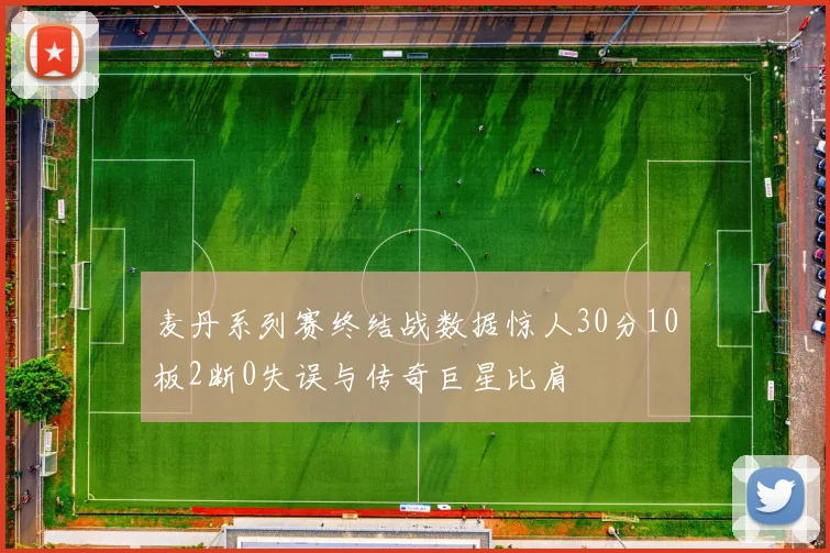 麦丹系列赛终结战数据惊人30分10板2断0失误与传奇巨星比肩