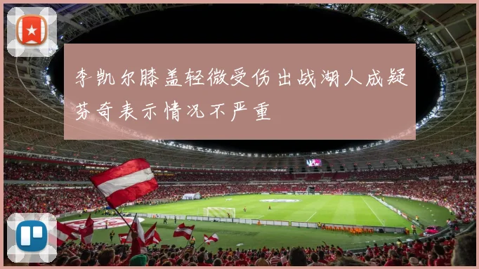 李凯尔膝盖轻微受伤出战湖人成疑芬奇表示情况不严重