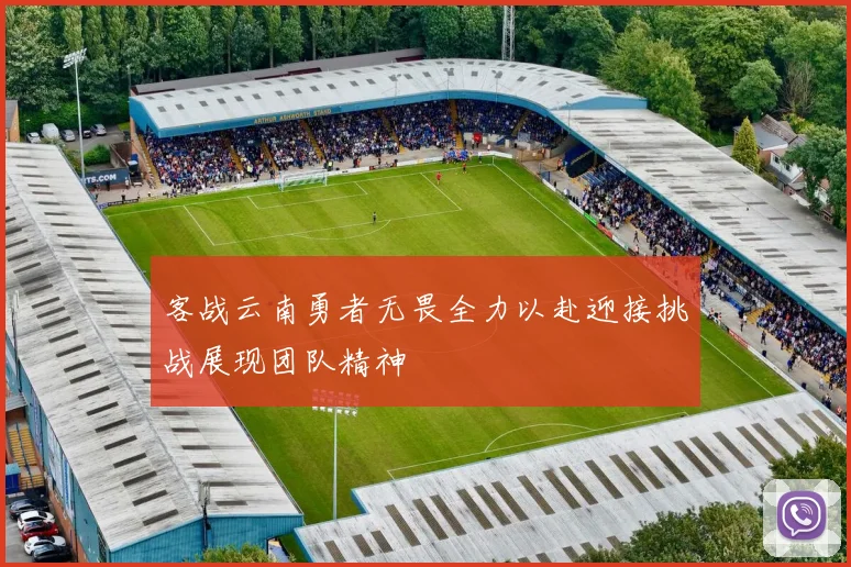 客战云南勇者无畏全力以赴迎接挑战展现团队精神