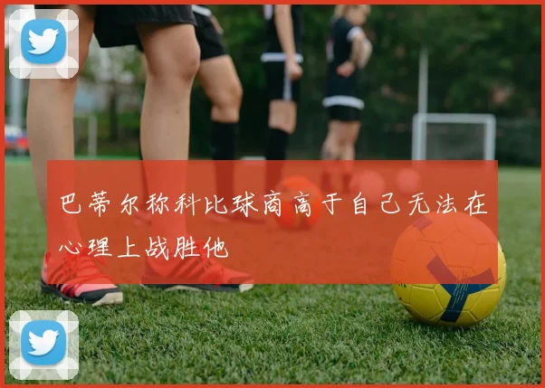巴蒂尔称科比球商高于自己无法在心理上战胜他