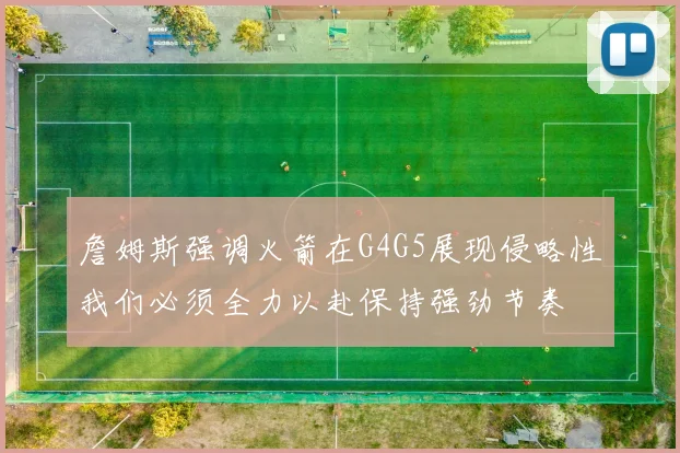 詹姆斯强调火箭在G4G5展现侵略性我们必须全力以赴保持强劲节奏