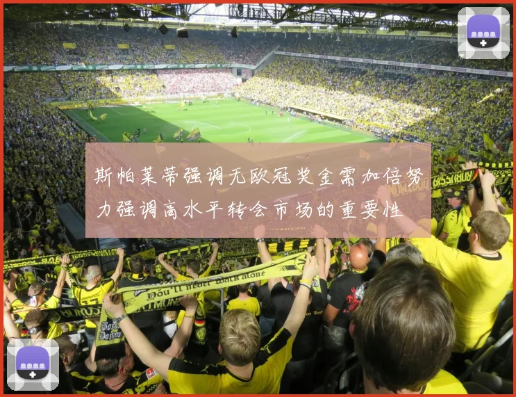 斯帕莱蒂强调无欧冠奖金需加倍努力强调高水平转会市场的重要性