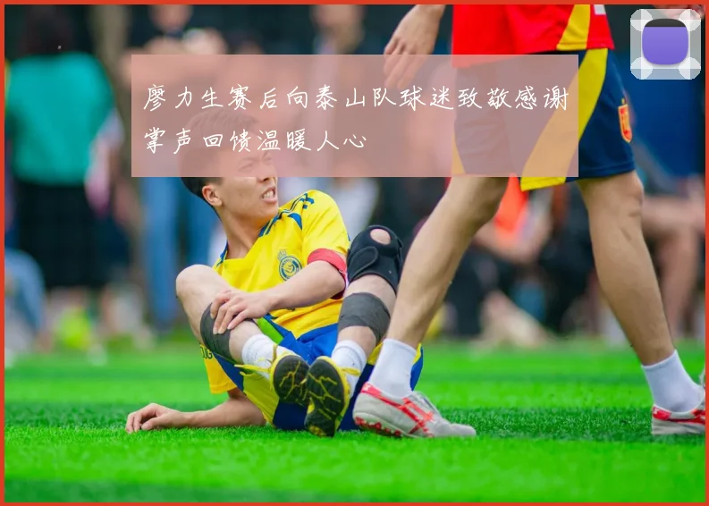 廖力生赛后向泰山队球迷致敬感谢掌声回馈温暖人心