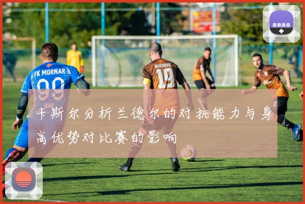 卡斯尔分析兰德尔的对抗能力与身高优势对比赛的影响
