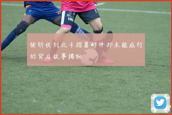 徐昕收到北卡招募邮件却未能成行的背后故事揭秘