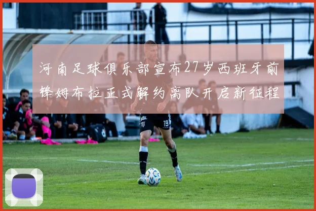 河南足球俱乐部宣布27岁西班牙前锋姆布拉正式解约离队开启新征程