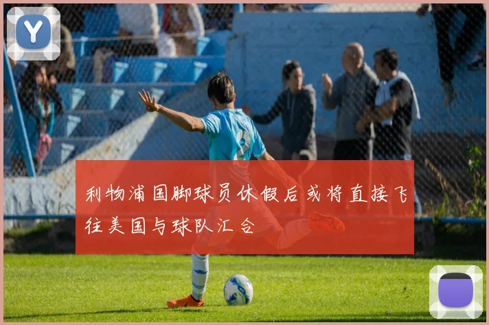 利物浦国脚球员休假后或将直接飞往美国与球队汇合