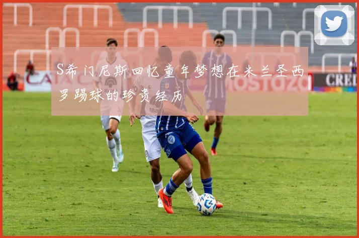 S希门尼斯回忆童年梦想在米兰圣西罗踢球的珍贵经历