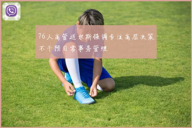 76人高管迈尔斯强调专注高层决策不干预日常事务管理
