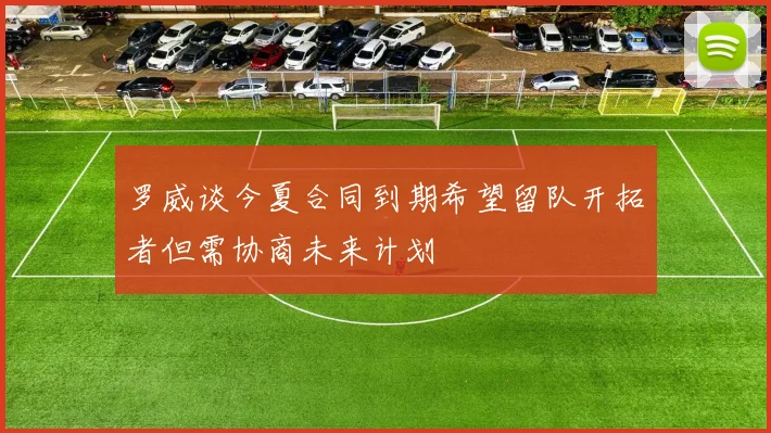 罗威谈今夏合同到期希望留队开拓者但需协商未来计划