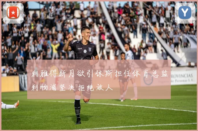 利雅得新月欲引休斯担任体育总监利物浦坚决拒绝放人