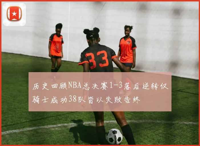 历史回顾NBA总决赛1-3落后逆转仅骑士成功38队皆以失败告终