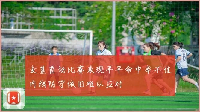 麦基首场比赛表现平平命中率不佳内线防守依旧难以应对
