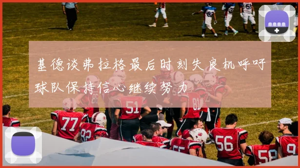 基德谈弗拉格最后时刻失良机呼吁球队保持信心继续努力