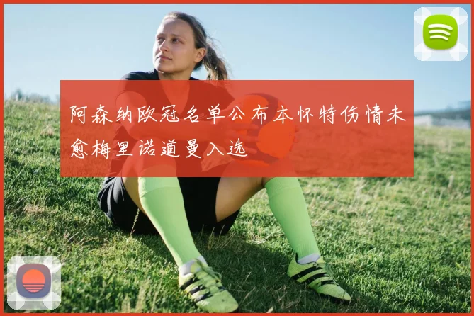 阿森纳欧冠名单公布本怀特伤情未愈梅里诺道曼入选