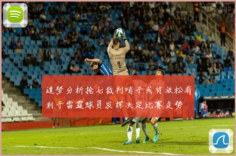 追梦分析抢七裁判哨子或将放松有利于雷霆球员发挥决定比赛走势