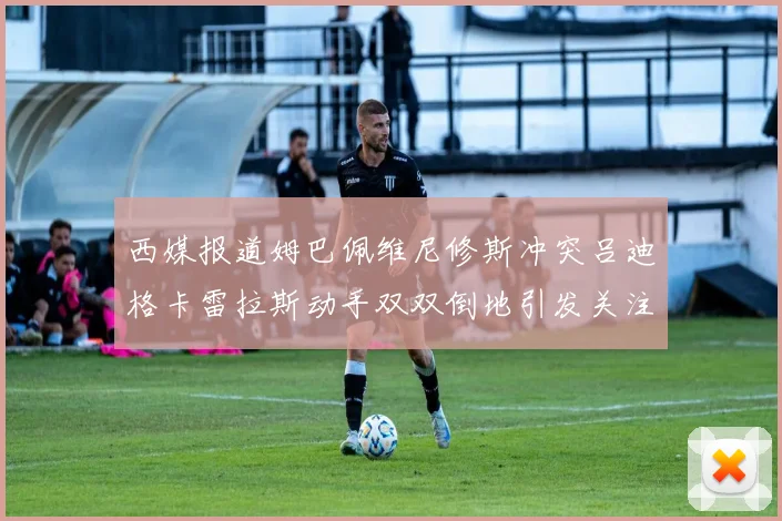 西媒报道姆巴佩维尼修斯冲突吕迪格卡雷拉斯动手双双倒地引发关注