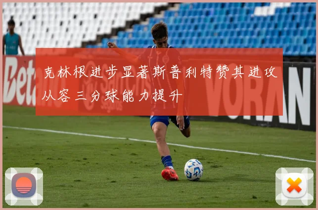克林根进步显著斯普利特赞其进攻从容三分球能力提升