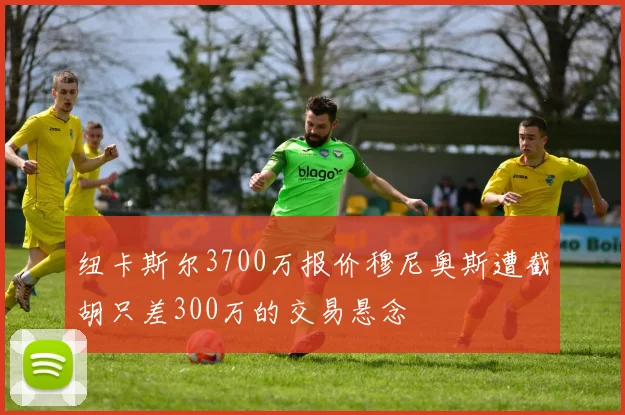 纽卡斯尔3700万报价穆尼奥斯遭截胡只差300万的交易悬念