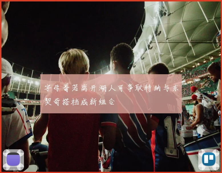 字母哥若离开湖人可争取特纳与东契奇搭档成新组合