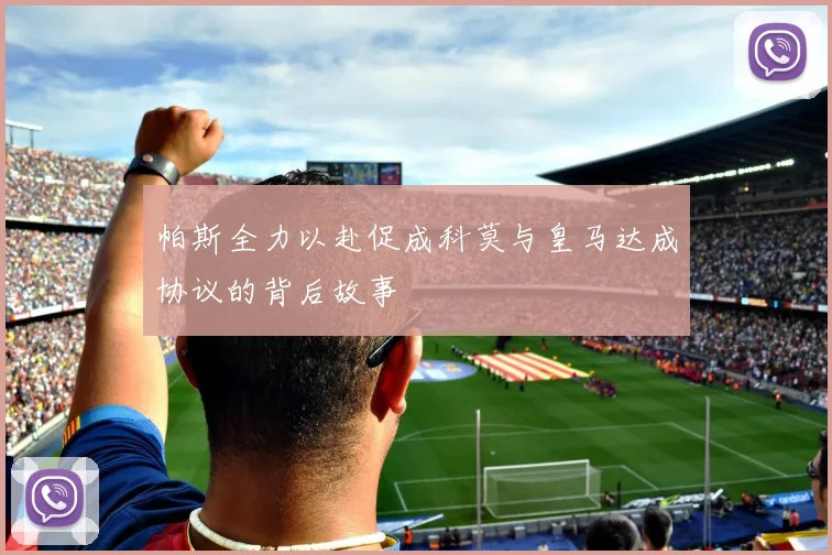 帕斯全力以赴促成科莫与皇马达成协议的背后故事